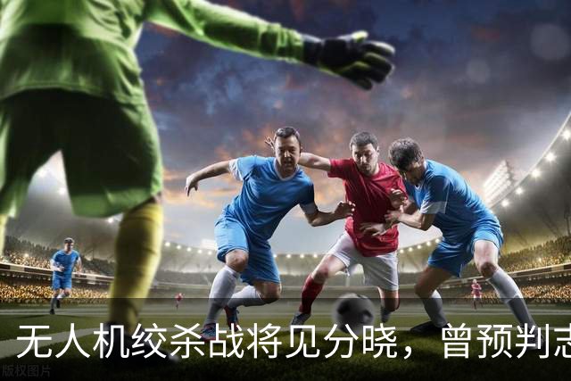 无人机绞杀战将见分晓，曾预判志愿军入朝的兰德公司预言俄乌结局