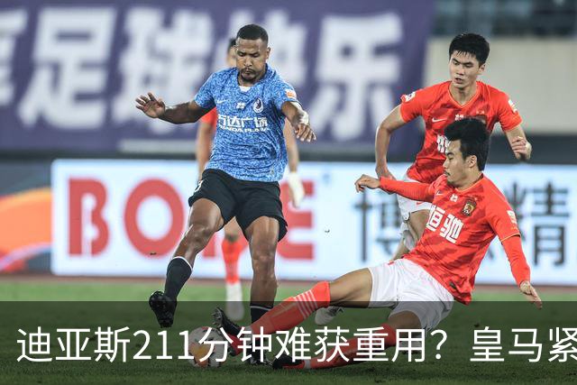 迪亚斯211分钟难获重用？皇马紧急续约防流失